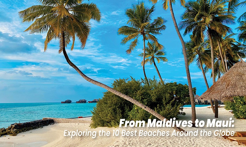 From Maldives to Maui: Exploring the 10 Best Beaches Around the Globe